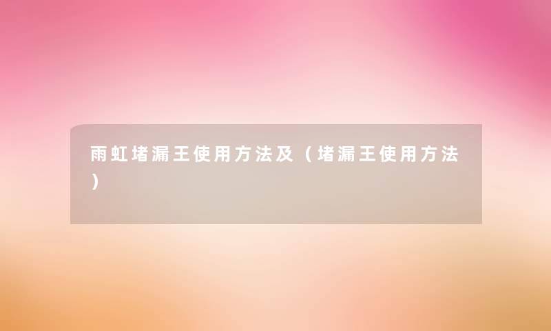 雨虹堵漏王使用方法及(堵漏王使用方法) 雨虹堵漏王使用方法及(堵漏王使用方法)