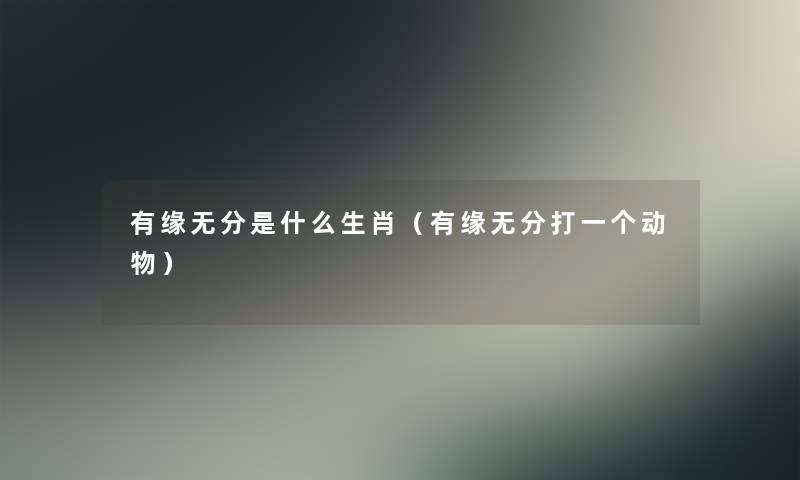 有缘无分是什么生肖(有缘无分打一个动物) 有缘无分是什么生肖(有缘无分打一个动物)