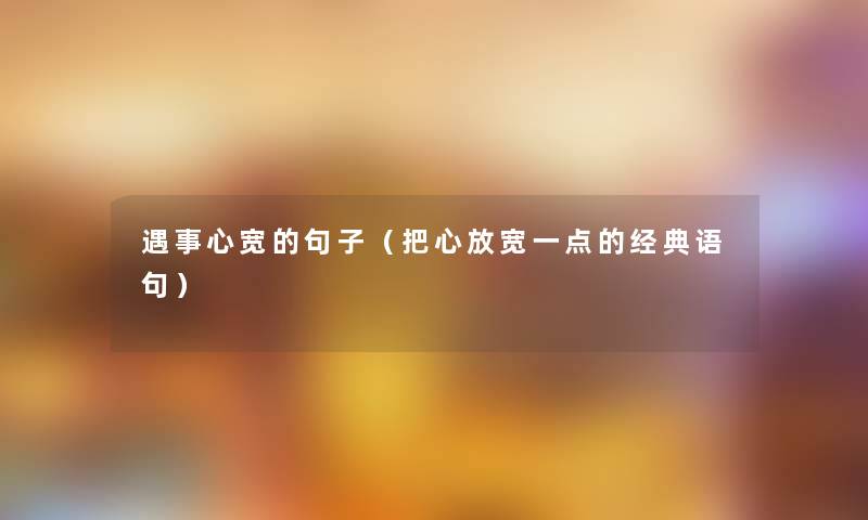 遇事心宽的句子(把心放宽一点的经典语句) 遇事心宽的句子(把心放宽一点的经典语句)