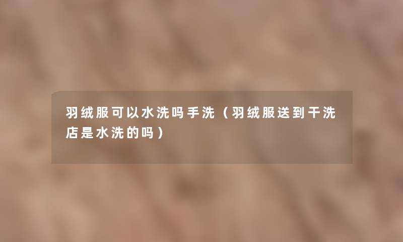 羽绒服可以水洗吗手洗(羽绒服送到干洗店是水洗的吗) 羽绒服可以水洗吗手洗(羽绒服送到干洗店是水洗的吗)