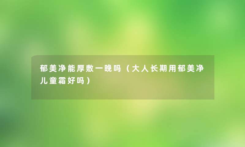 郁美净能厚敷一晚吗(大人长期用郁美净儿童霜好吗) 郁美净能厚敷一晚吗(大人长期用郁美净儿童霜好吗)