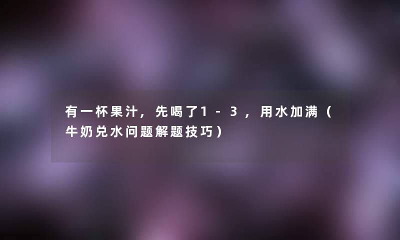 有一杯果汁,先喝了1-3,用水加满(牛奶兑水问题解题技巧) 有一杯果汁,先喝了1-3,用水加满(牛奶兑水问题解题技巧)