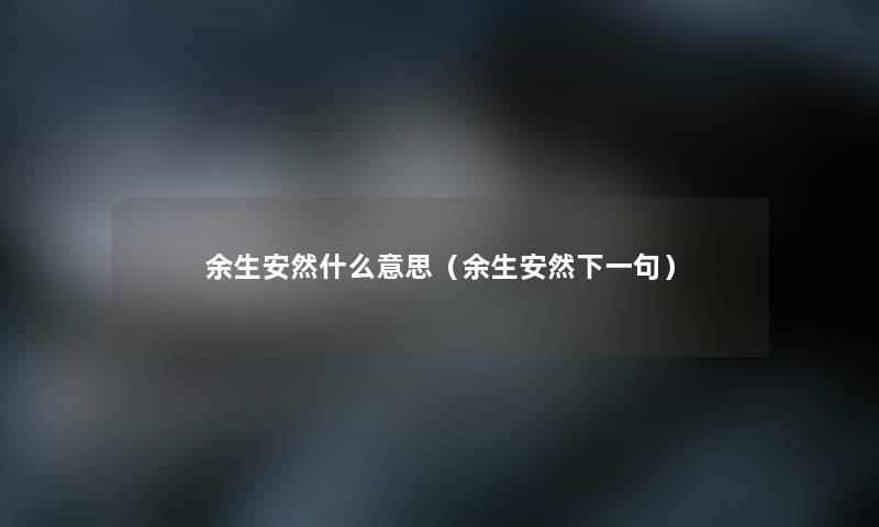 余生安然什么意思(余生安然下一句) 余生安然什么意思(余生安然下一句)