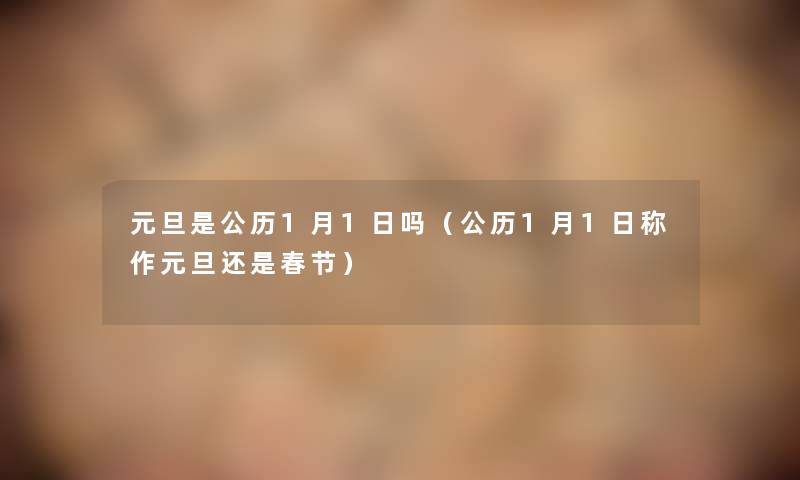 元旦是公历1月1日吗(公历1月1日称作元旦还是春节) 元旦是公历1月1日吗(公历1月1日称作元旦还是春节)