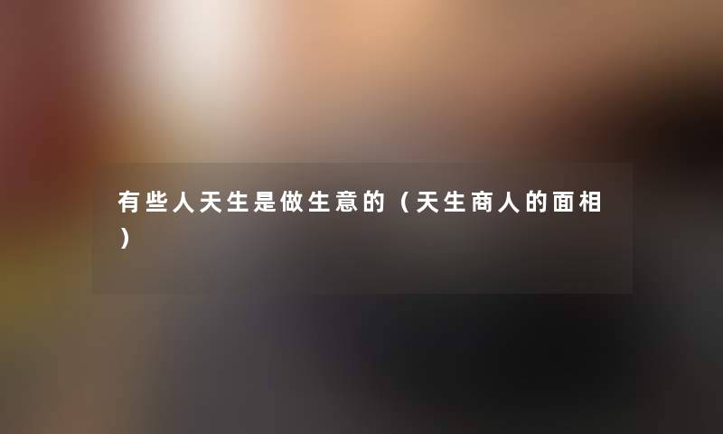 有些人天生是做生意的(天生商人的面相) 有些人天生是做生意的(天生商人的面相)