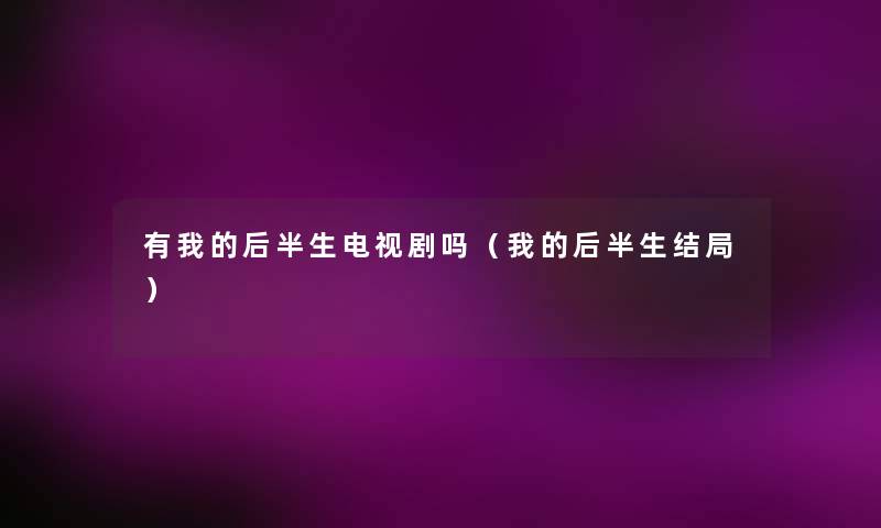 有我的后半生电视剧吗(我的后半生结局) 有我的后半生电视剧吗(我的后半生结局)