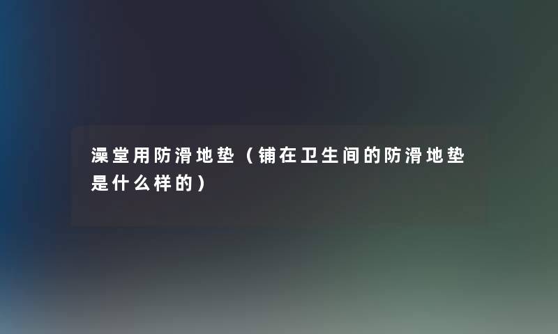 澡堂用防滑地垫(铺在卫生间的防滑地垫是什么样的) 澡堂用防滑地垫(铺在卫生间的防滑地垫是什么样的)