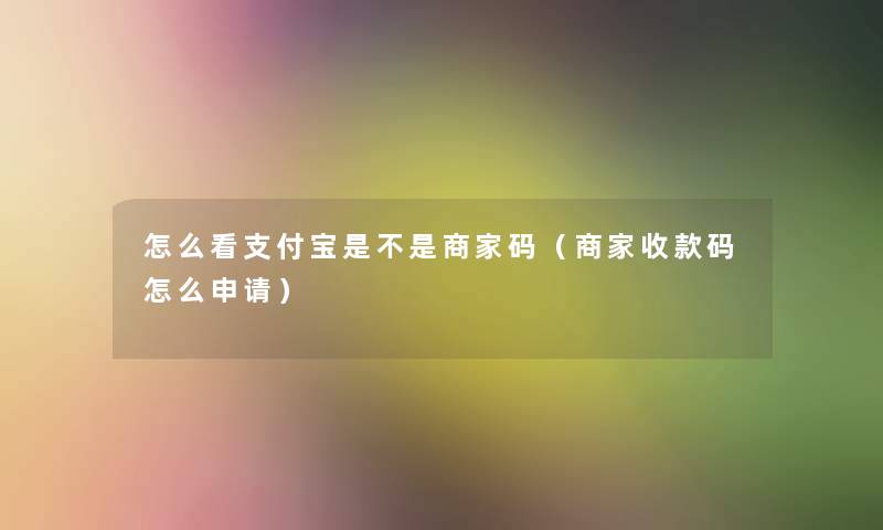 怎么看支付宝是不是商家码(商家收款码怎么申请) 怎么看支付宝是不是商家码(商家收款码怎么申请)
