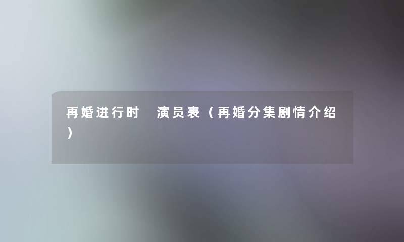 再婚进行时 演员表（再婚分集剧情介绍）