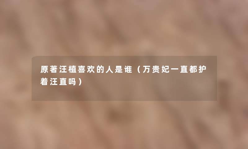原著汪植喜欢的人是谁（万贵妃一直都护着汪直吗）