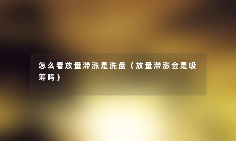 怎么看放量滞涨是洗盘(放量滞涨会是吸筹吗) 怎么看放量滞涨是洗盘(放量滞涨会是吸筹吗)