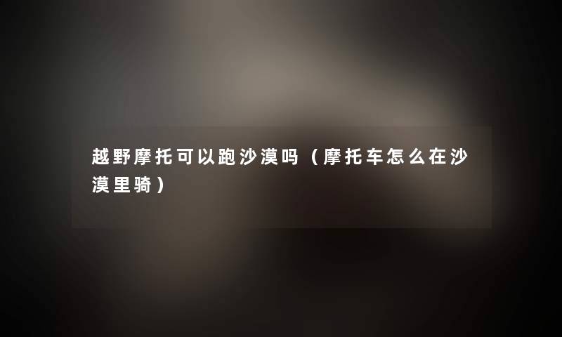 越野摩托可以跑沙漠吗（摩托车怎么在沙漠里骑）