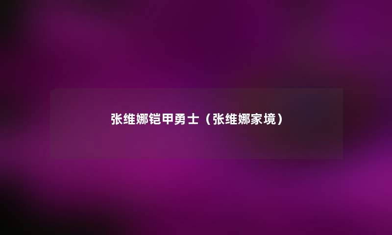 张维娜铠甲勇士(张维娜家境) 张维娜铠甲勇士(张维娜家境)