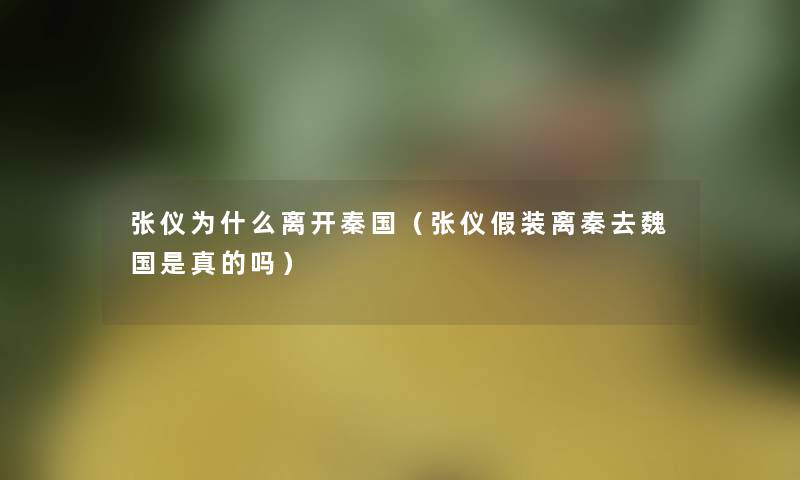 张仪为什么离开秦国(张仪假装离秦去魏国是真的吗) 张仪为什么离开秦国(张仪假装离秦去魏国是真的吗)