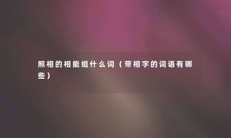 照相的相能组什么词(带相字的词语有哪些) 照相的相能组什么词(带相字的词语有哪些)