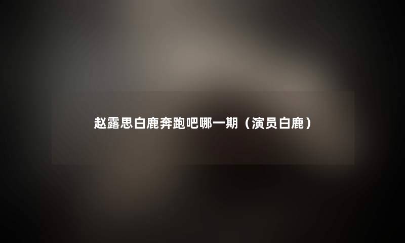赵露思白鹿奔跑吧哪一期（演员白鹿）