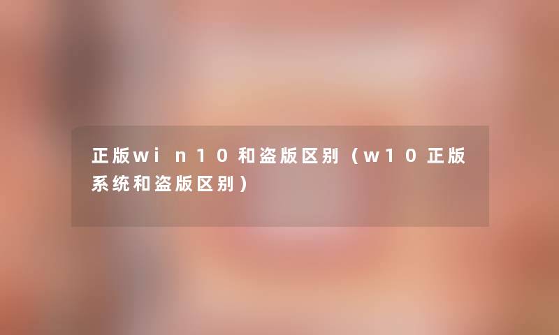 正版win10和盗版区别(w10正版系统和盗版区别) 正版win10和盗版区别(w10正版系统和盗版区别)