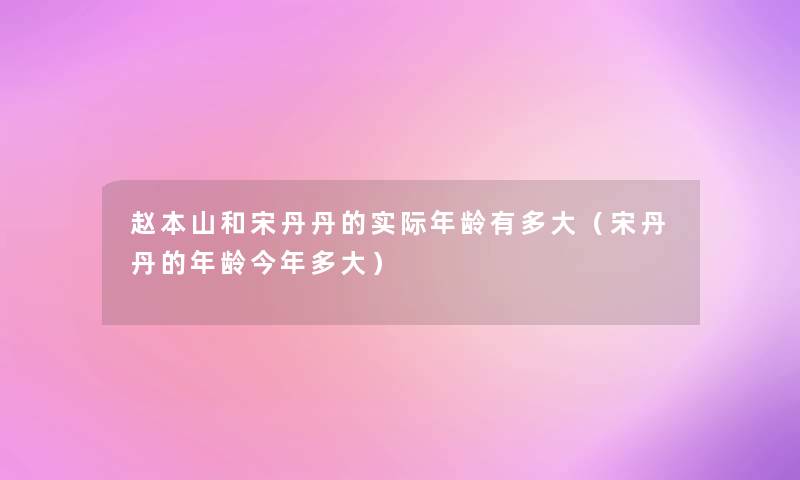 赵本山和宋丹丹的实际年龄有多大（宋丹丹的年龄今年多大）