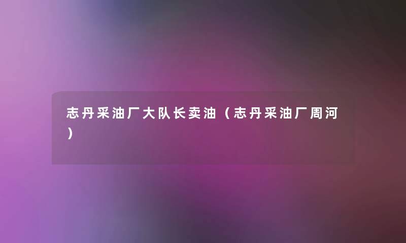 志丹采油厂大队长卖油（志丹采油厂周河）