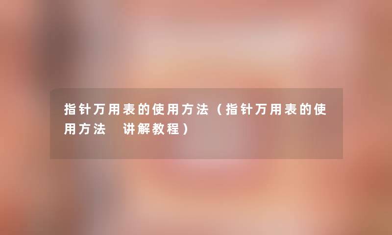 指针万用表的使用方法(指针万用表的使用方法 讲解教程) 指针万用表的使用方法(指针万用表的使用方法 讲解教程)