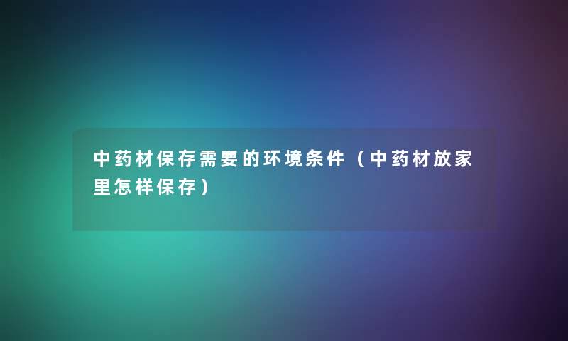 中药材保存需要的环境条件（中药材放家里怎样保存）