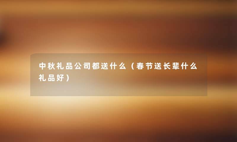 中秋礼品公司都送什么(春节送长辈什么礼品好) 中秋礼品公司都送什么(春节送长辈什么礼品好)