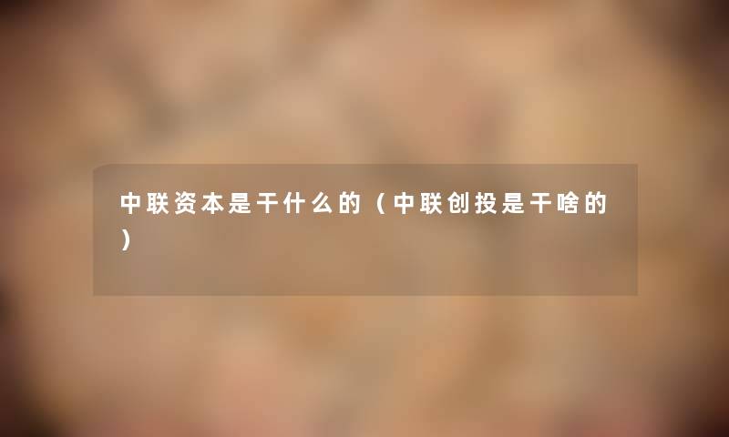 中联资本是干什么的(中联创投是干啥的) 中联资本是干什么的(中联创投是干啥的)