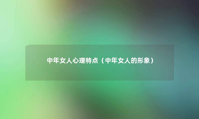 中年女人心理特点(中年女人的形象) 中年女人心理特点(中年女人的形象)