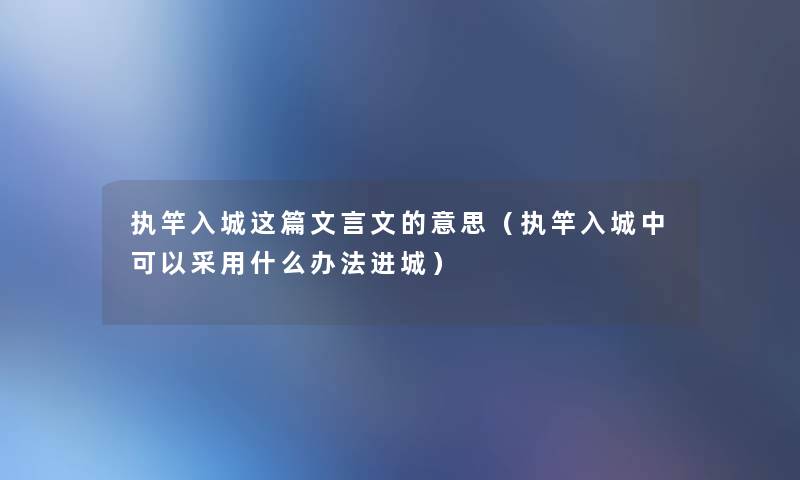 执竿入城这篇文言文的意思(执竿入城中可以采用什么办法进城) 执竿入城这篇文言文的意思(执竿入城中可以采用什么办法进城)