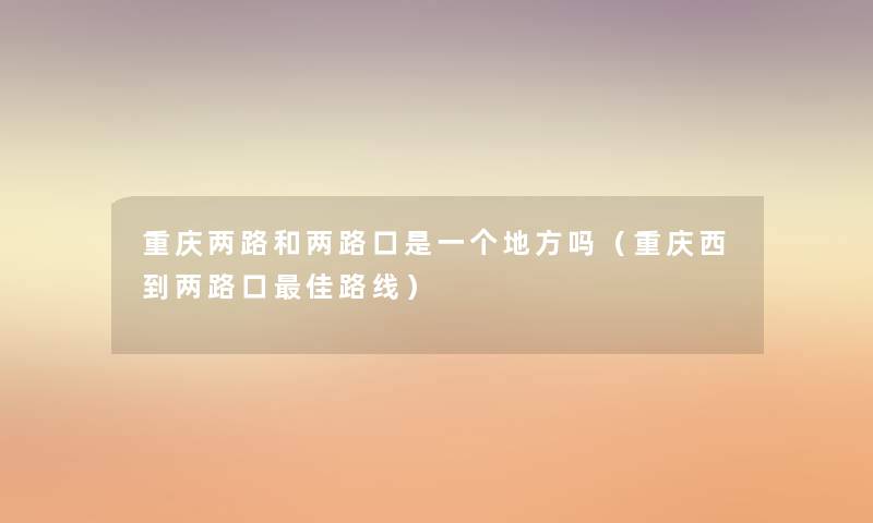 重庆两路和两路口是一个地方吗(重庆西到两路口理想路线) 重庆两路和两路口是一个地方吗(重庆西到两路口理想路线)