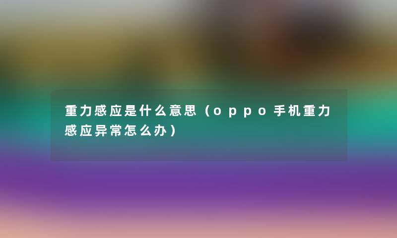重力感应是什么意思（oppo手机重力感应异常怎么办）