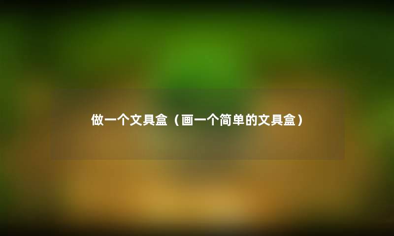 做一个文具盒(画一个简单的文具盒) 做一个文具盒(画一个简单的文具盒)
