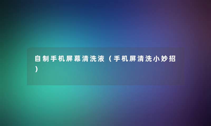 自制手机屏幕清洗液(手机屏清洗小妙招) 自制手机屏幕清洗液(手机屏清洗小妙招)
