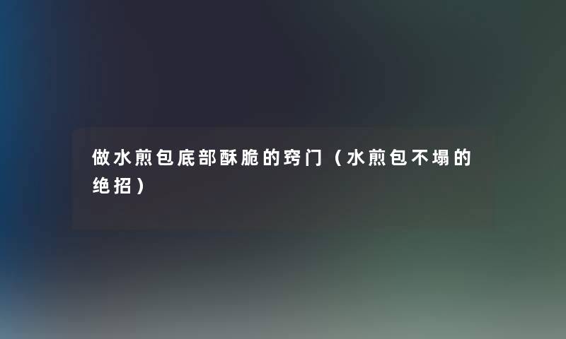 做水煎包底部酥脆的窍门(水煎包不塌的绝招) 做水煎包底部酥脆的窍门(水煎包不塌的绝招)