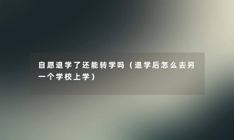 自愿退学了还能转学吗（退学后怎么去另一个学校上学）