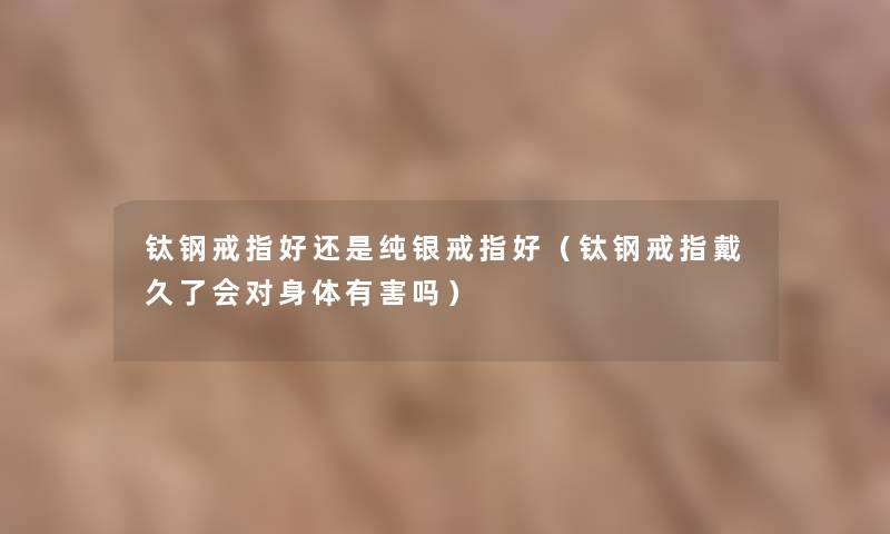 钛钢戒指好还是纯银戒指好（钛钢戒指戴久了会对身体有害吗）