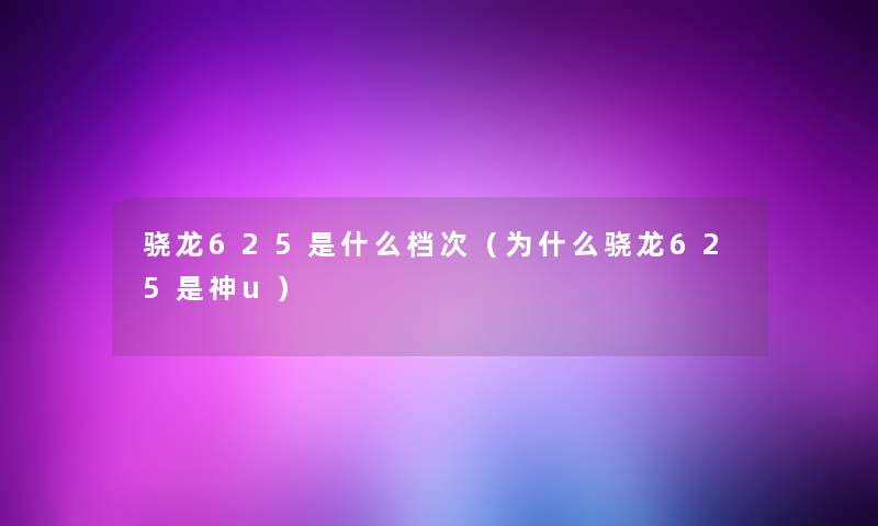 骁龙625是什么档次(为什么骁龙625是神u) 骁龙625是什么档次(为什么骁龙625是神u)