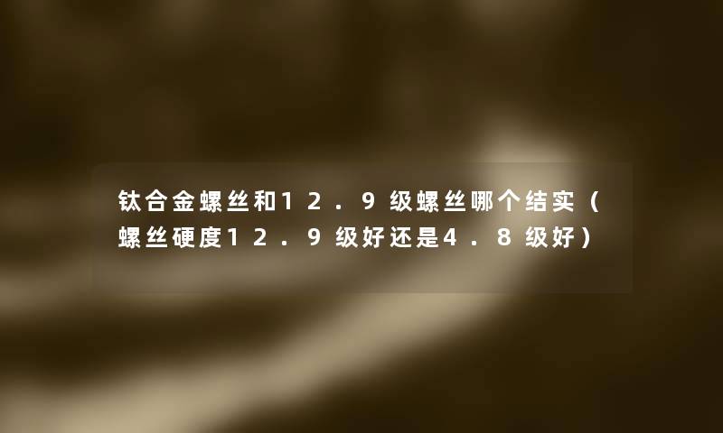 钛合金螺丝和12.9级螺丝哪个结实（螺丝硬度12.9级好还是4.8级好）
