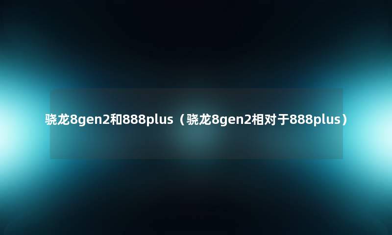 骁龙8gen2和888plus(骁龙8gen2相对于888plus) 骁龙8gen2和888plus(骁龙8gen2相对于888plus)