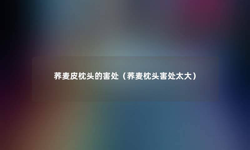 荞麦皮枕头的害处(荞麦枕头害处太大) 荞麦皮枕头的害处(荞麦枕头害处太大)