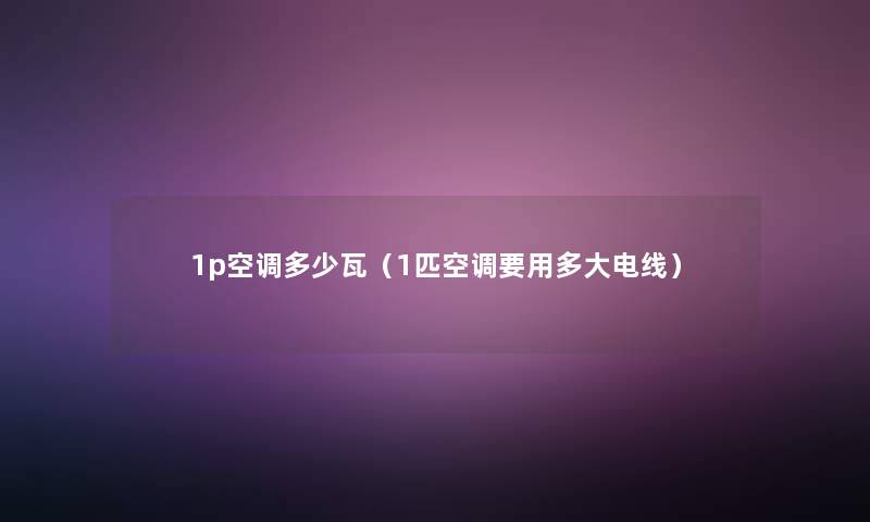 1p空调多少瓦(1匹空调要用多大电线) 1p空调多少瓦(1匹空调要用多大电线)