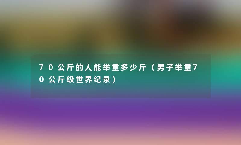 70公斤的人能举重多少斤(男子举重70公斤级世界纪录) 70公斤的人能举重多少斤(男子举重70公斤级世界纪录)