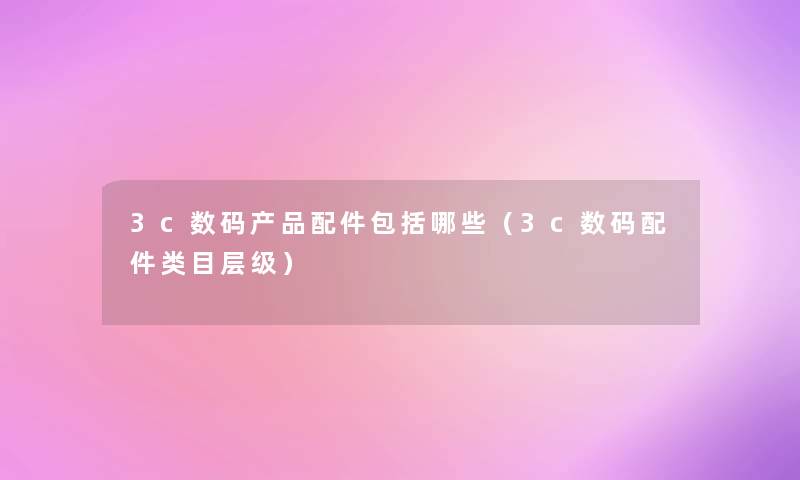3c数码配件包括哪些(3c数码配件类目层级) 3c数码配件包括哪些(3c数码配件类目层级)