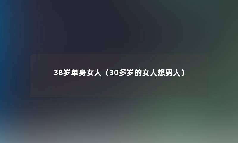 38岁单身女人(30多岁的女人想男人) 38岁单身女人(30多岁的女人想男人)