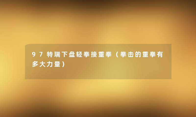 97特瑞下盘轻拳接重拳(拳击的重拳有多大力量) 97特瑞下盘轻拳接重拳(拳击的重拳有多大力量)