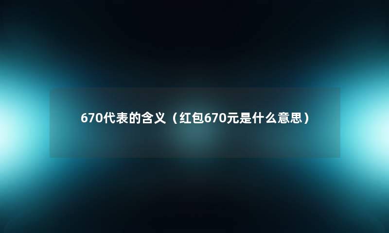 670代表的含义（红包670元是什么意思）