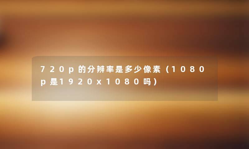 720p的分辨率是多少像素（1080p是1920x1080吗）