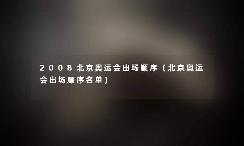 2008北京奥运会出场顺序(北京奥运会出场顺序名单) 2008北京奥运会出场顺序(北京奥运会出场顺序名单)