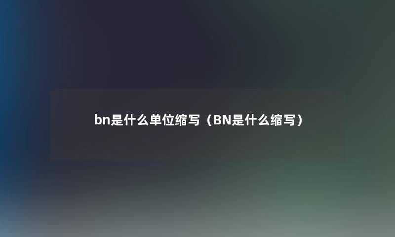 bn是什么单位缩写(BN是什么缩写) bn是什么单位缩写(BN是什么缩写)