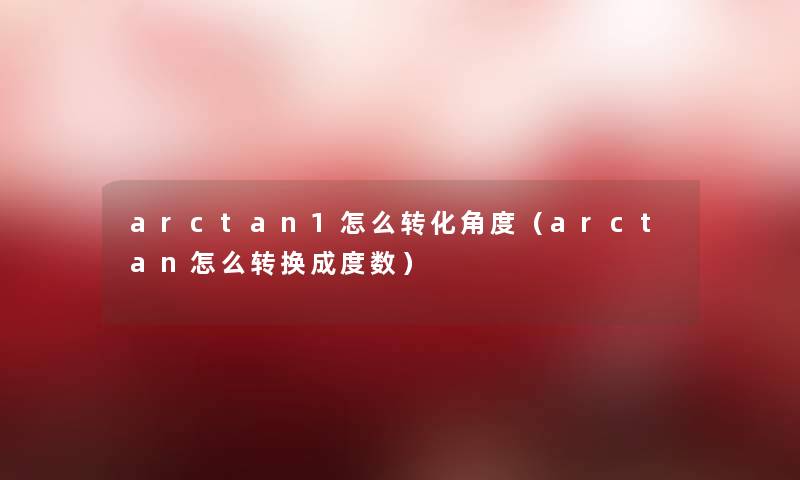 arctan1怎么转化角度（arctan怎么转换成度数）